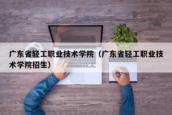 广东省轻工职业技术学院（广东省轻工职业技术学院招生）