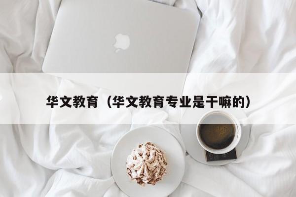 华文教育（华文教育专业是干嘛的）