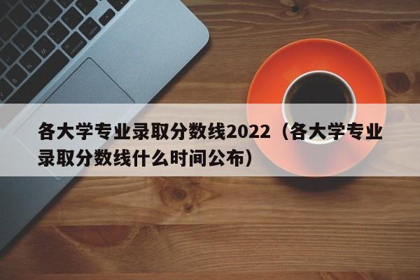 各大学专业录取分数线2022（各大学专业录取分数线什么时间公布）