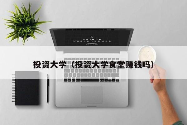 投资大学（投资大学食堂赚钱吗）