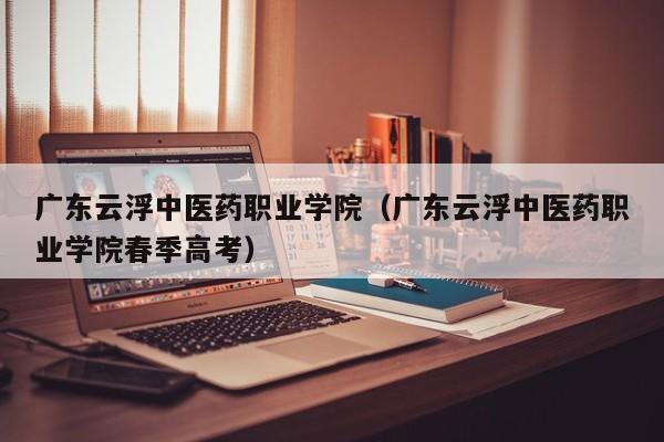 广东云浮中医药职业学院（广东云浮中医药职业学院春季高考）