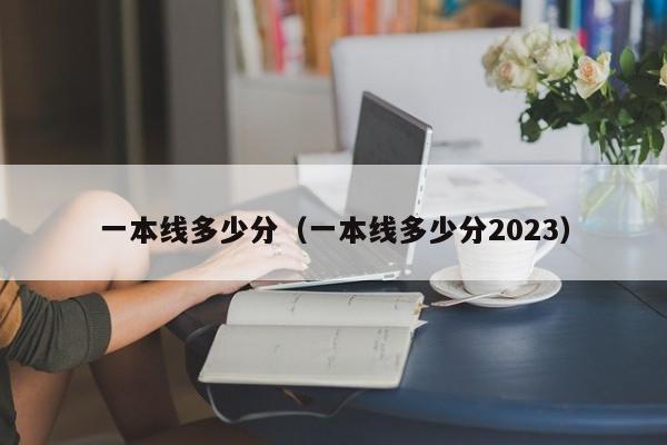 一本线多少分（一本线多少分2023）