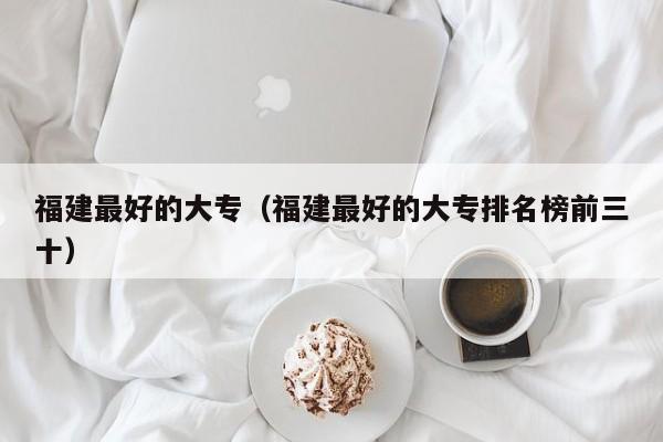 福建最好的大专（福建最好的大专排名榜前三十）