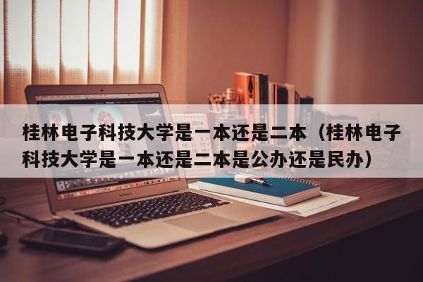 桂林电子科技大学是一本还是二本（桂林电子科技大学是一本还是二本是公办还是民办）