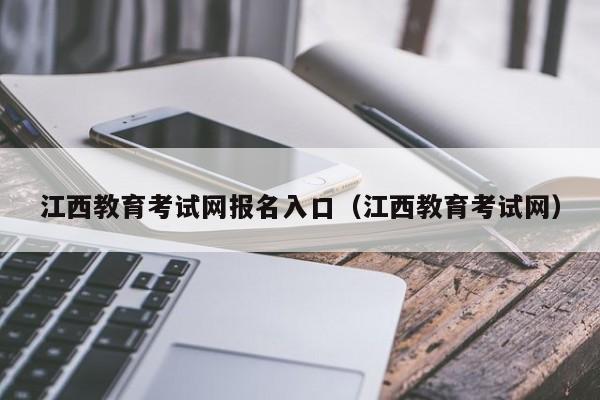 江西教育考试网报名入口（江西教育考试网）