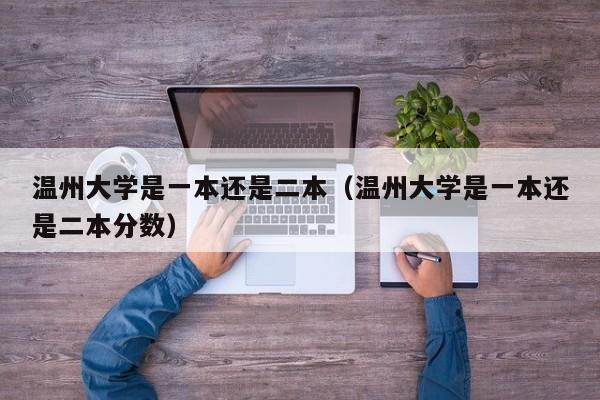 温州大学是一本还是二本（温州大学是一本还是二本分数）