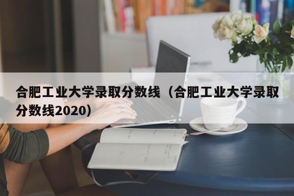 合肥工业大学录取分数线（合肥工业大学录取分数线2020）