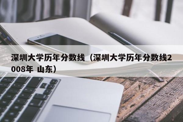 深圳大学历年分数线（深圳大学历年分数线2008年 山东）