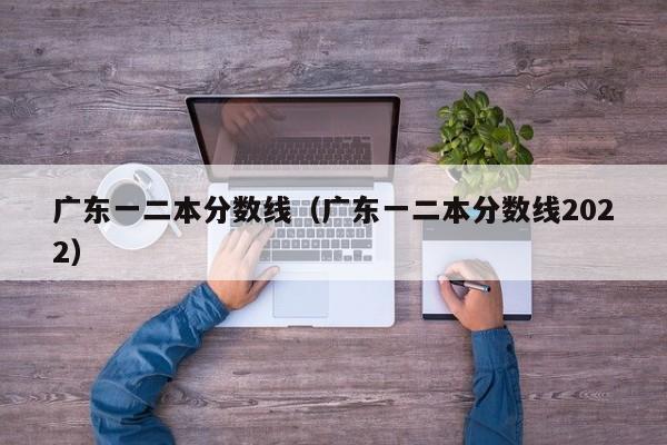 广东一二本分数线（广东一二本分数线2022）