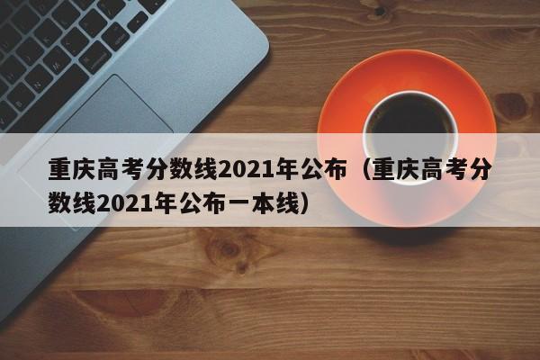 重庆高考分数线2021年公布（重庆高考分数线2021年公布一本线）