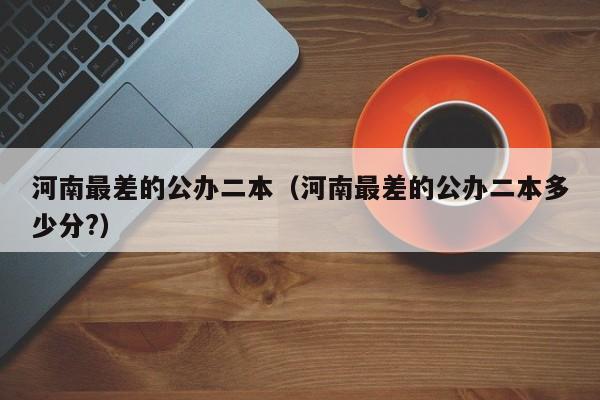 河南最差的公办二本（河南最差的公办二本多少分?）