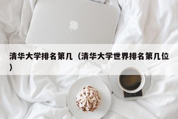 清华大学排名第几（清华大学世界排名第几位）