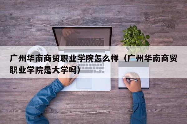 广州华南商贸职业学院怎么样（广州华南商贸职业学院是大学吗）