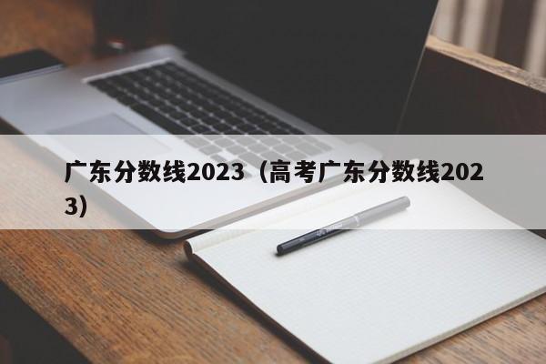 广东分数线2023（高考广东分数线2023）