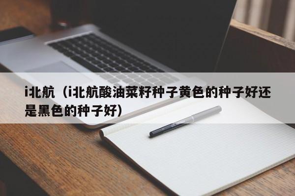 i北航（i北航酸油菜籽种子黄色的种子好还是黑色的种子好）
