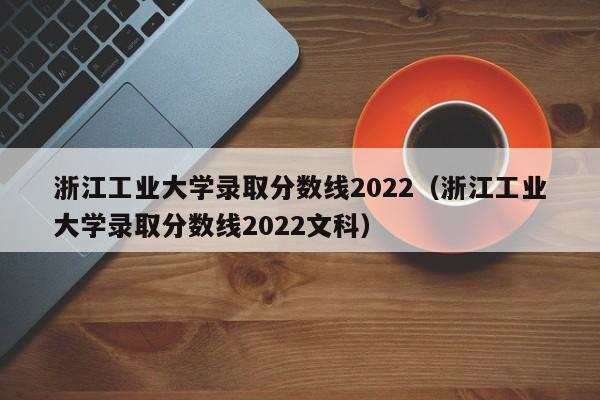 浙江工业大学录取分数线2022（浙江工业大学录取分数线2022文科）