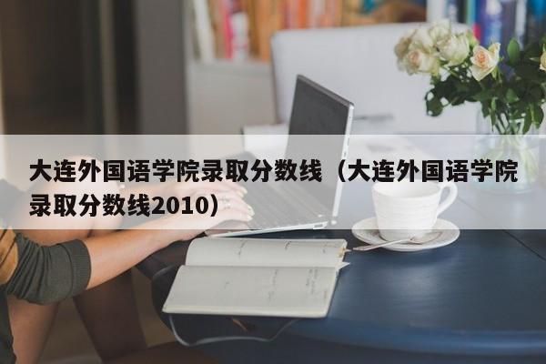 大连外国语学院录取分数线（大连外国语学院录取分数线2010）