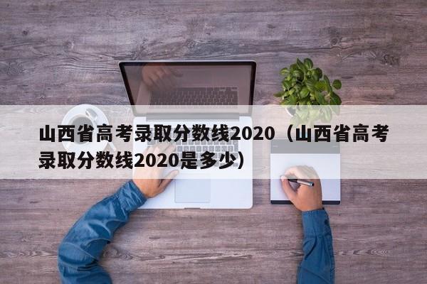 山西省高考录取分数线2020（山西省高考录取分数线2020是多少）