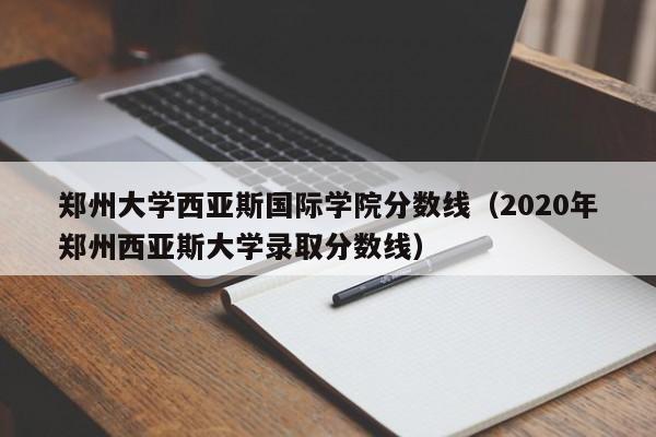 郑州大学西亚斯国际学院分数线（2020年郑州西亚斯大学录取分数线）