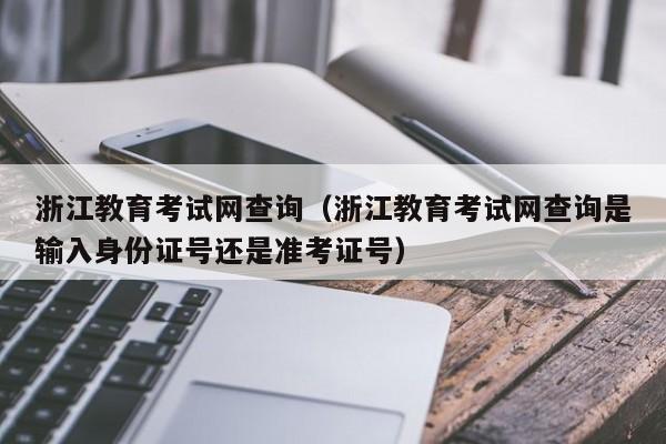 浙江教育考试网查询（浙江教育考试网查询是输入身份证号还是准考证号）