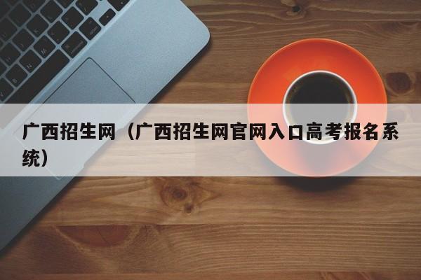 广西招生网（广西招生网官网入口高考报名系统）