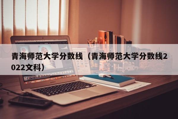 青海师范大学分数线（青海师范大学分数线2022文科）