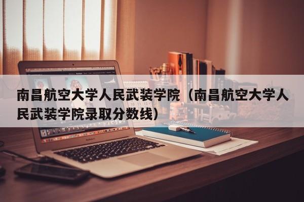 南昌航空大学人民武装学院（南昌航空大学人民武装学院录取分数线）