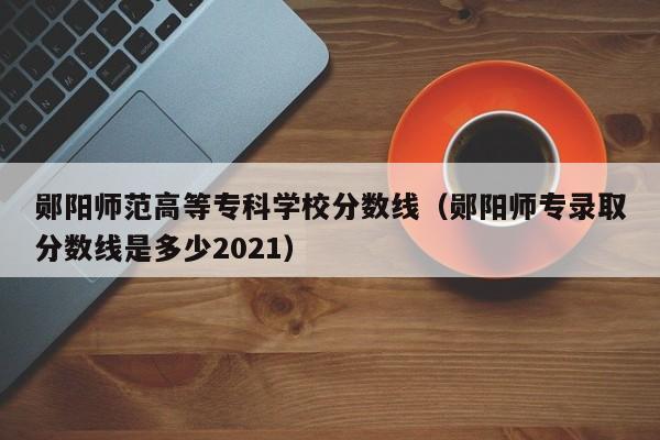 郧阳师范高等专科学校分数线（郧阳师专录取分数线是多少2021）