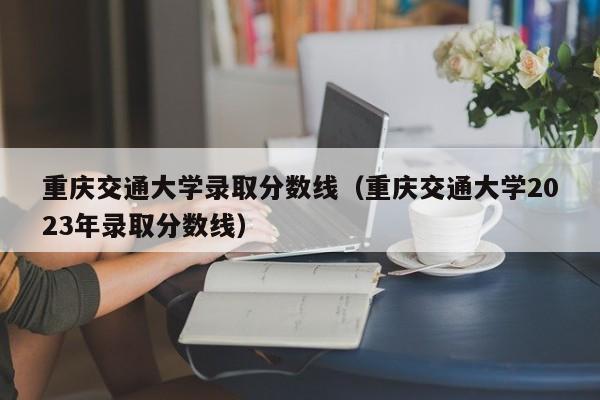 重庆交通大学录取分数线（重庆交通大学2023年录取分数线）