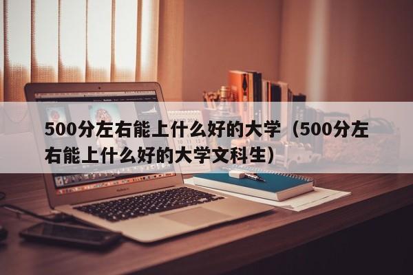 500分左右能上什么好的大学（500分左右能上什么好的大学文科生）