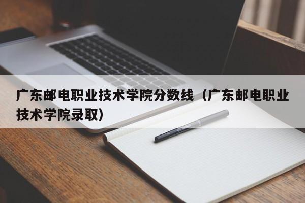 广东邮电职业技术学院分数线（广东邮电职业技术学院录取）