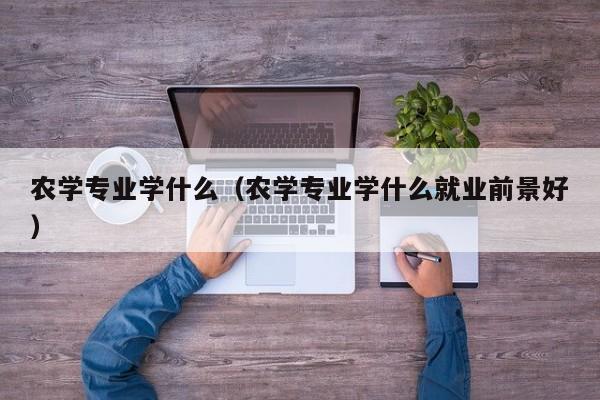 农学专业学什么（农学专业学什么就业前景好）