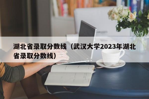 湖北省录取分数线（武汉大学2023年湖北省录取分数线）