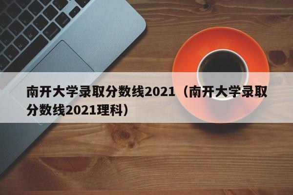 南开大学录取分数线2021（南开大学录取分数线2021理科）