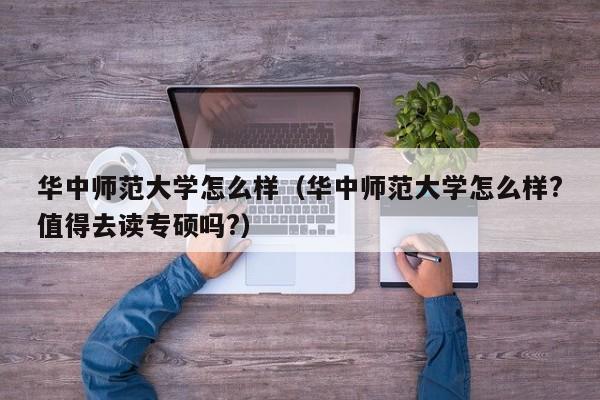 华中师范大学怎么样（华中师范大学怎么样?值得去读专硕吗?）
