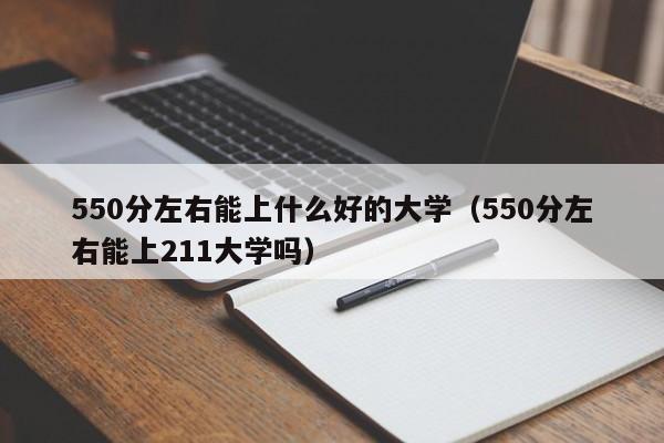 550分左右能上什么好的大学（550分左右能上211大学吗）