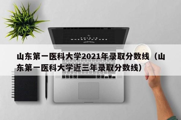 山东第一医科大学2021年录取分数线（山东第一医科大学近三年录取分数线）
