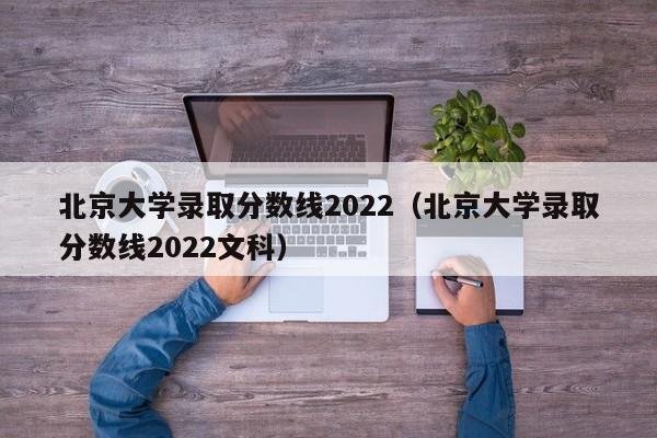 北京大学录取分数线2022（北京大学录取分数线2022文科）