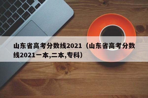 山东省高考分数线2021（山东省高考分数线2021一本,二本,专科）