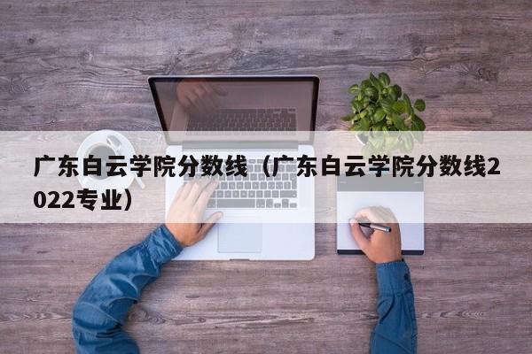 广东白云学院分数线（广东白云学院分数线2022专业）