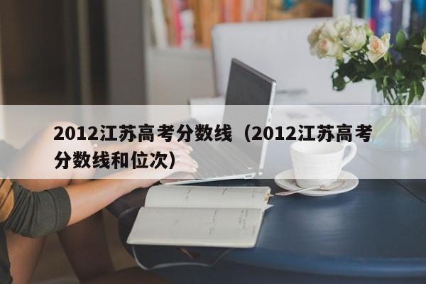 2012江苏高考分数线（2012江苏高考分数线和位次）