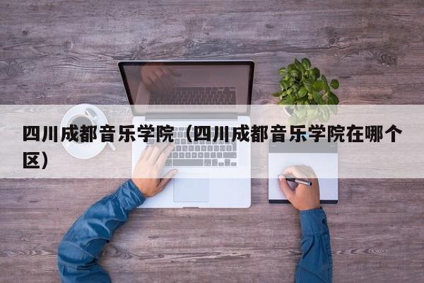 四川成都音乐学院（四川成都音乐学院在哪个区）