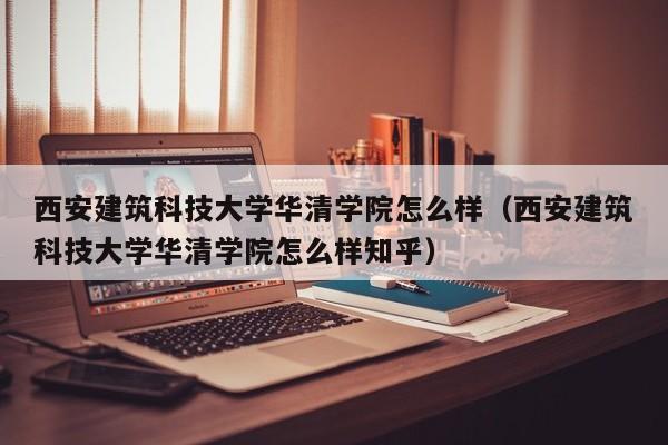 西安建筑科技大学华清学院怎么样（西安建筑科技大学华清学院怎么样知乎）