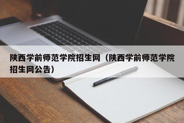 陕西学前师范学院招生网（陕西学前师范学院招生网公告）