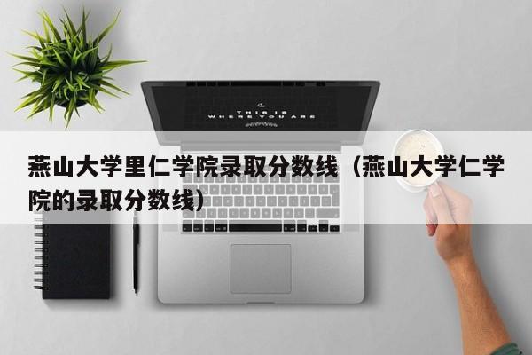 燕山大学里仁学院录取分数线（燕山大学仁学院的录取分数线）