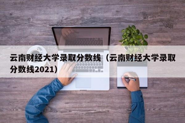 云南财经大学录取分数线（云南财经大学录取分数线2021）