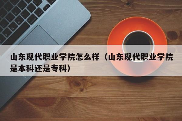 山东现代职业学院怎么样（山东现代职业学院是本科还是专科）