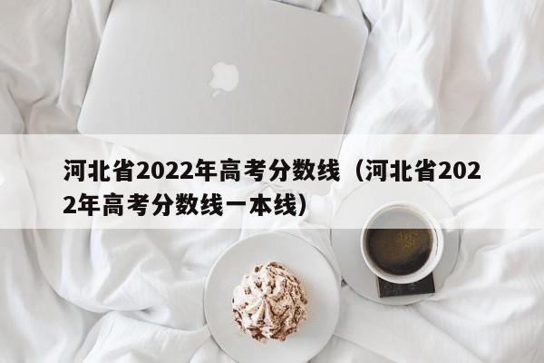 河北省2022年高考分数线（河北省2022年高考分数线一本线）