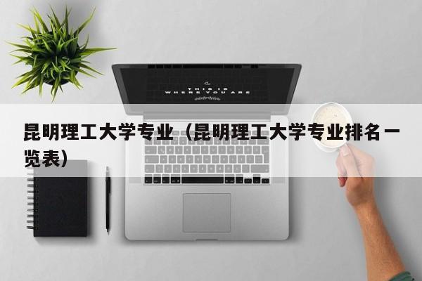 昆明理工大学专业（昆明理工大学专业排名一览表）