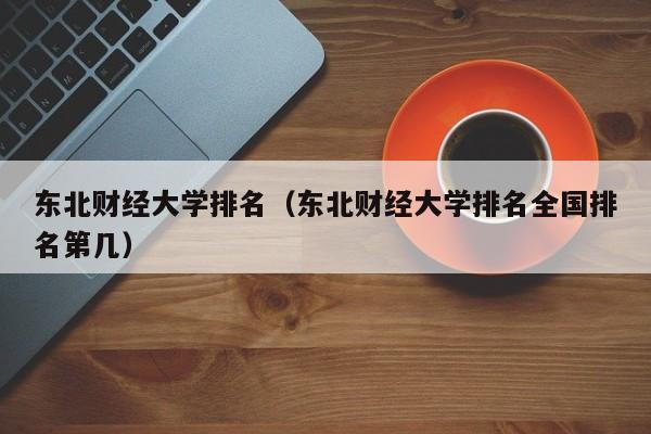 东北财经大学排名（东北财经大学排名全国排名第几）